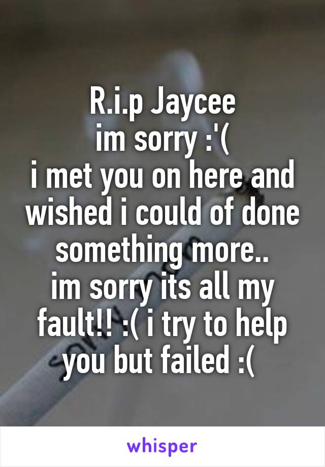 R.i.p Jaycee
im sorry :'(
i met you on here and wished i could of done something more..
im sorry its all my fault!! :( i try to help you but failed :( 