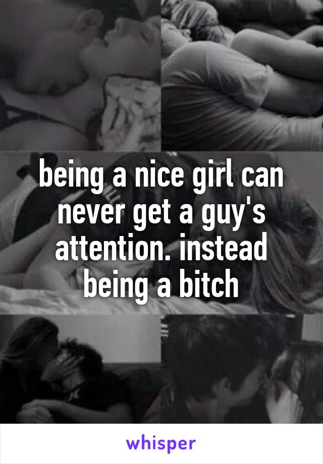 being a nice girl can never get a guy's attention. instead being a bitch