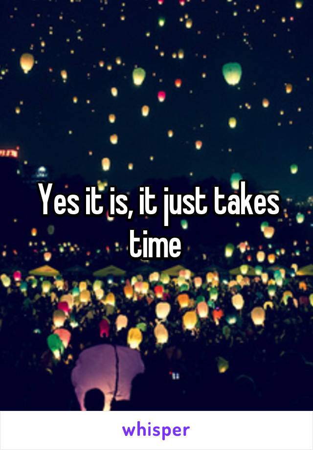 Yes it is, it just takes time 