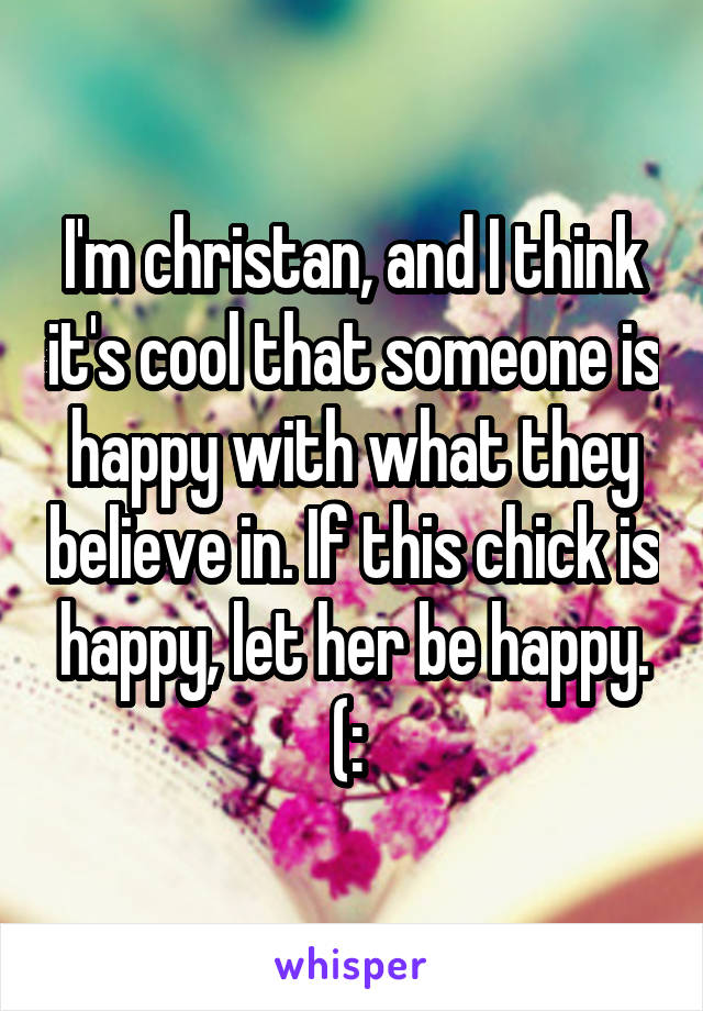 I'm christan, and I think it's cool that someone is happy with what they believe in. If this chick is happy, let her be happy. (: 