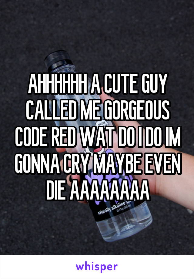 AHHHHHH A CUTE GUY CALLED ME GORGEOUS CODE RED WAT DO I DO IM GONNA CRY MAYBE EVEN DIE AAAAAAAA