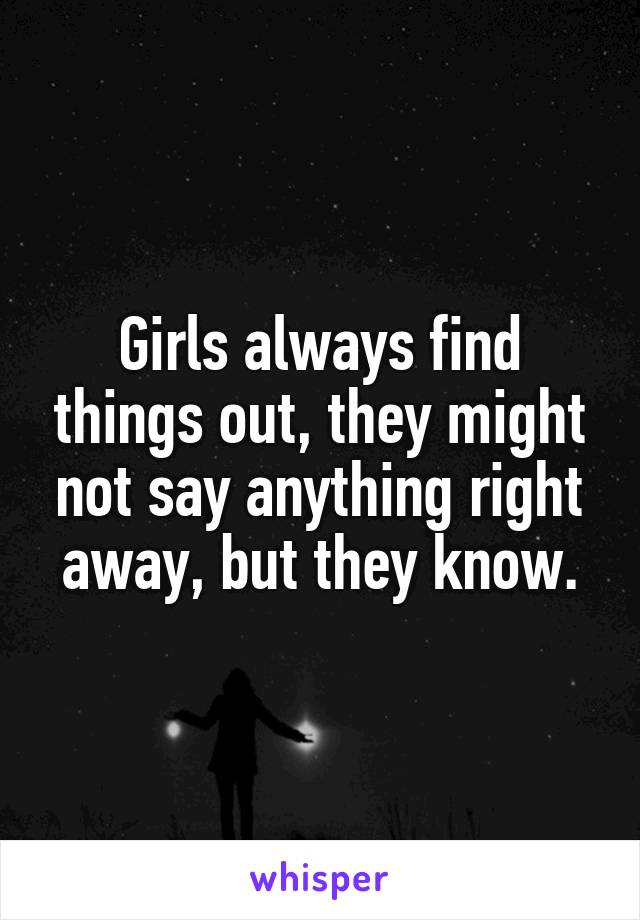 Girls always find things out, they might not say anything right away, but they know.