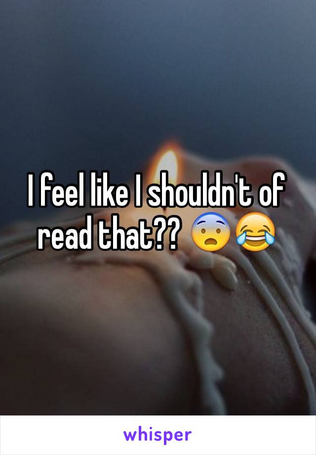I feel like I shouldn't of read that?? 😨😂