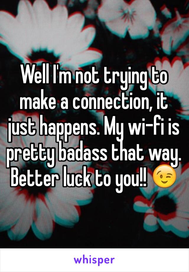 Well I'm not trying to make a connection, it just happens. My wi-fi is pretty badass that way. Better luck to you!! 😉