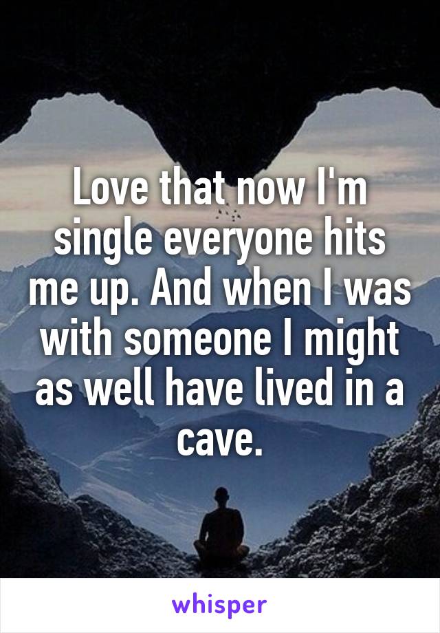 Love that now I'm single everyone hits me up. And when I was with someone I might as well have lived in a cave.