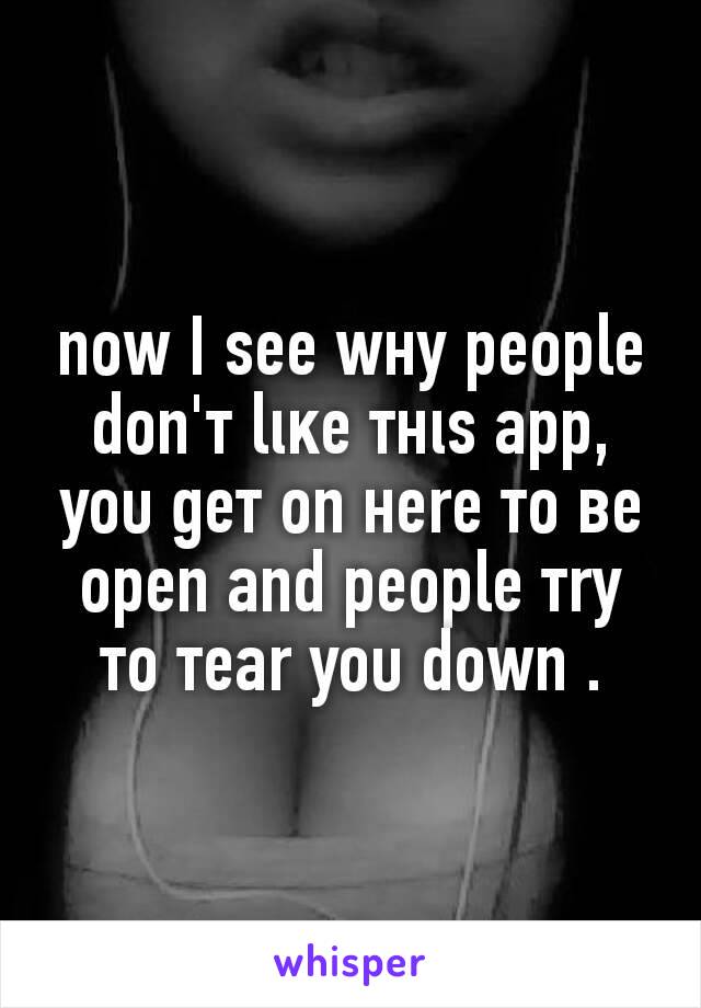 now I ѕee wнy people don'т lιĸe тнιѕ app, yoυ geт on нere тo вe open and people тry тo тear yoυ down .