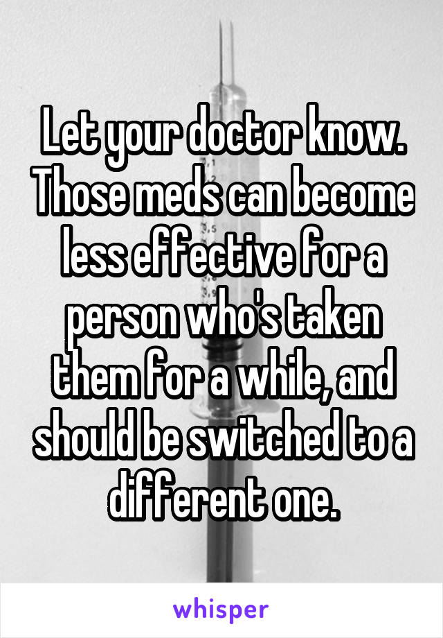 Let your doctor know. Those meds can become less effective for a person who's taken them for a while, and should be switched to a different one.