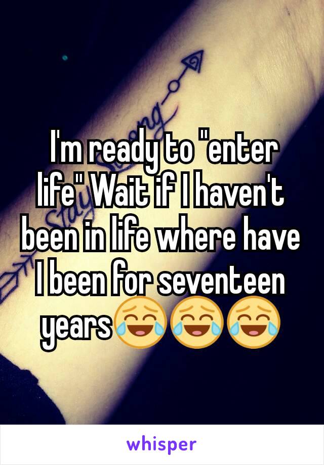  I'm ready to "enter life" Wait if I haven't been in life where have I been for seventeen years😂😂😂