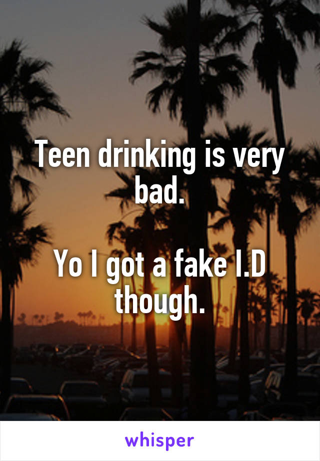 Teen drinking is very bad.

Yo I got a fake I.D though.