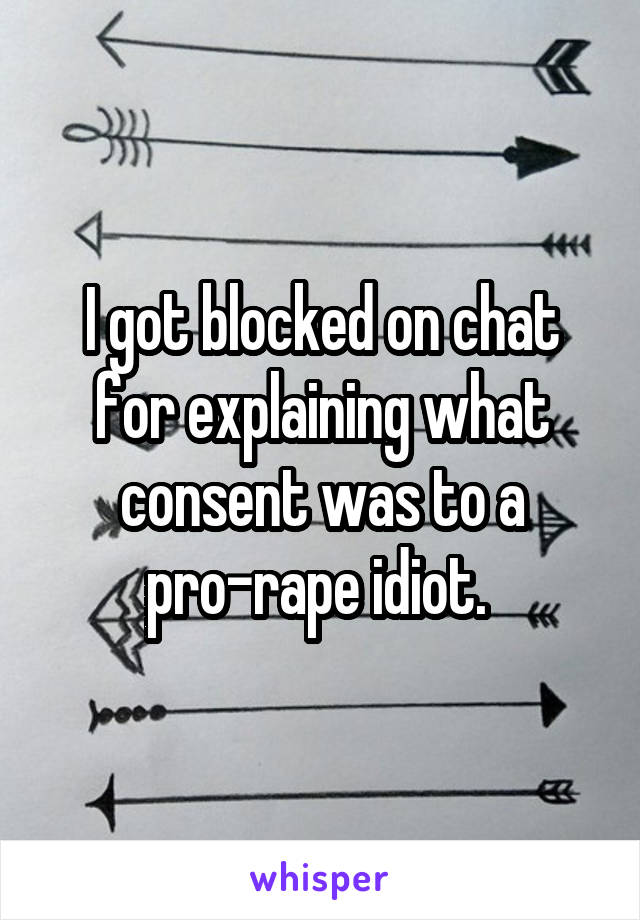 I got blocked on chat for explaining what consent was to a pro-rape idiot. 