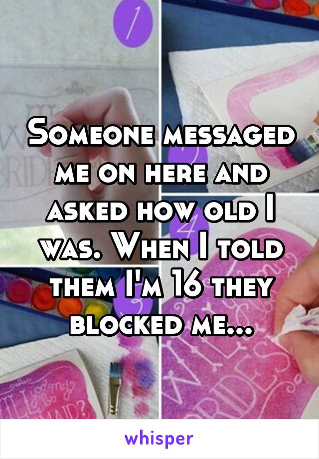 Someone messaged me on here and asked how old I was. When I told them I'm 16 they blocked me...