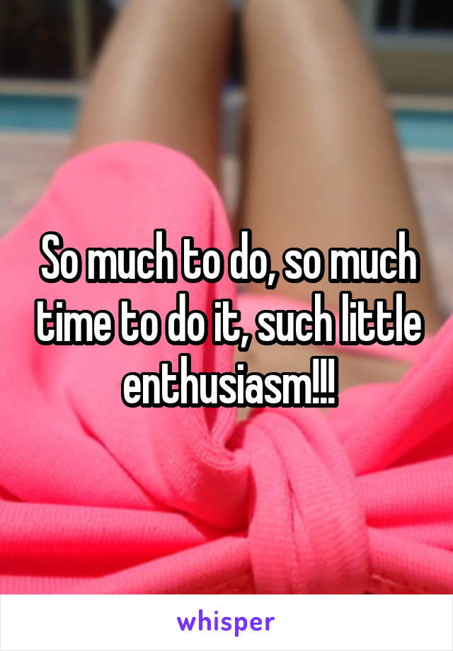 So much to do, so much time to do it, such little enthusiasm!!!