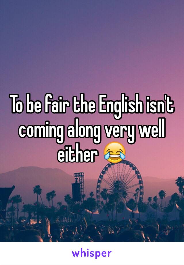 To be fair the English isn't coming along very well either 😂