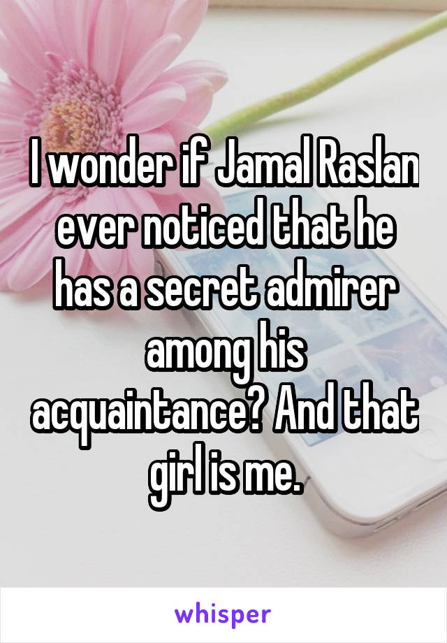 I wonder if Jamal Raslan ever noticed that he has a secret admirer among his acquaintance? And that girl is me.