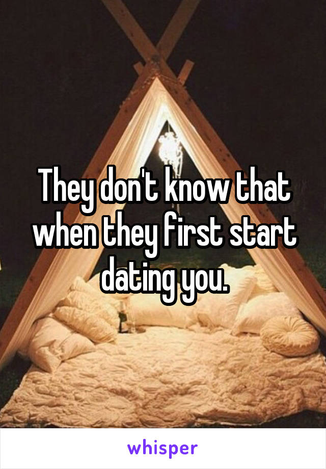 They don't know that when they first start dating you.