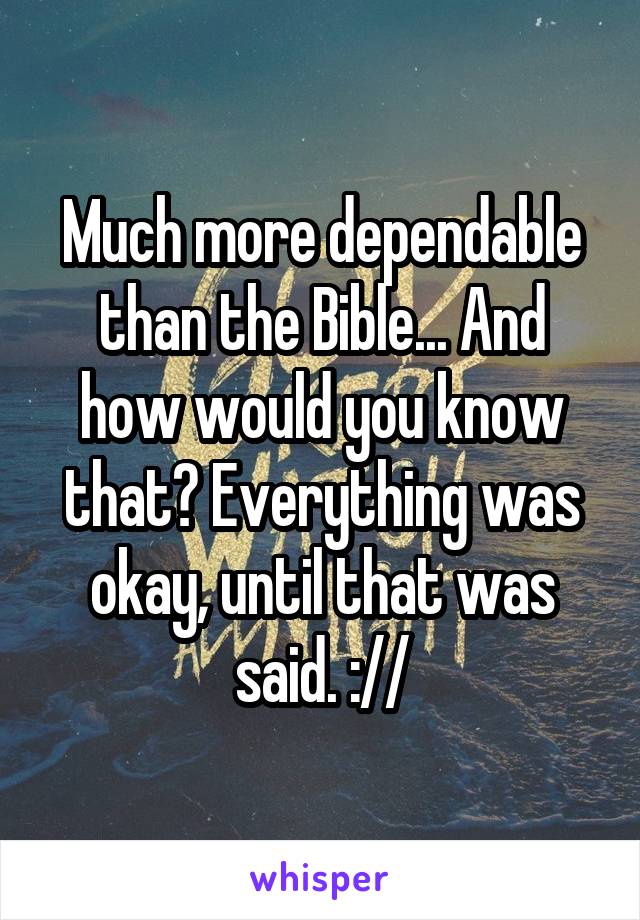 Much more dependable than the Bible... And how would you know that? Everything was okay, until that was said. ://