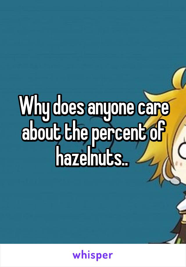 Why does anyone care about the percent of hazelnuts.. 