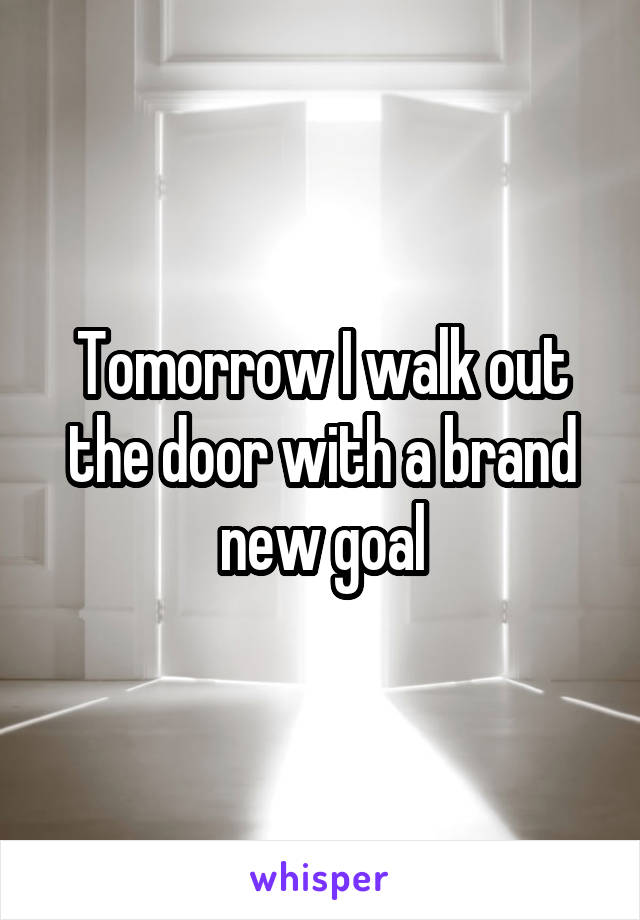 Tomorrow I walk out the door with a brand new goal