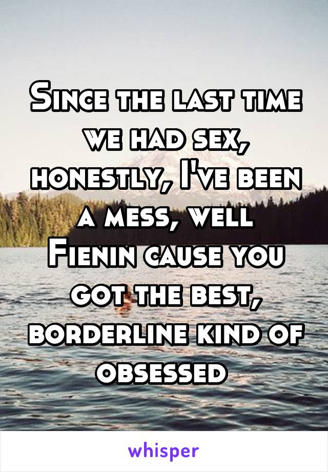 Since the last time we had sex, honestly, I've been a mess, well
Fienin cause you got the best, borderline kind of obsessed 