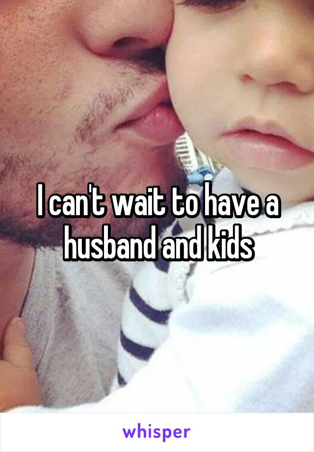 I can't wait to have a husband and kids