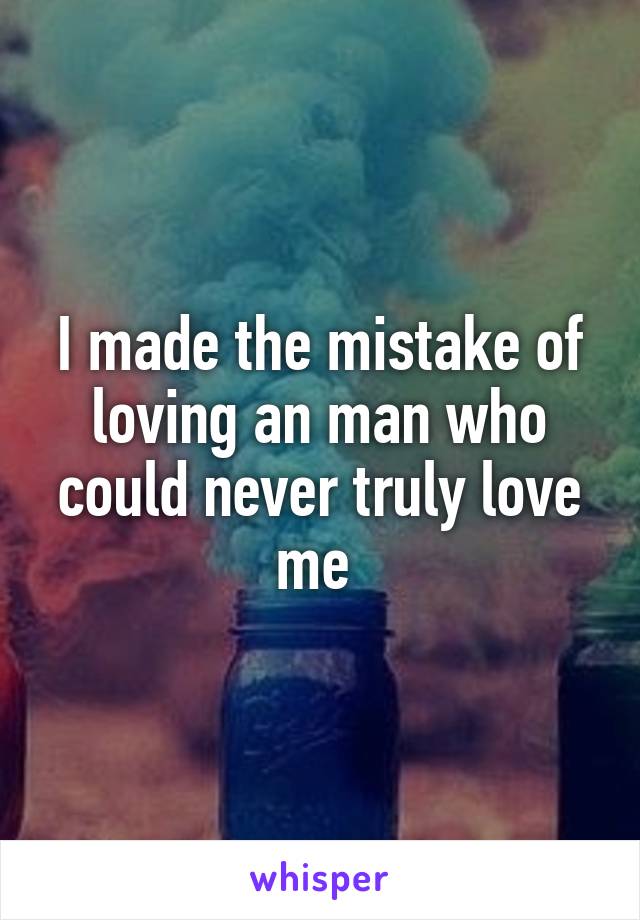 I made the mistake of loving an man who could never truly love me 