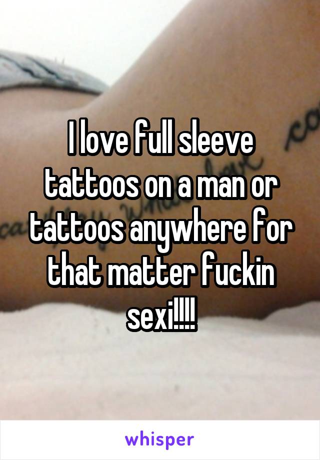 I love full sleeve tattoos on a man or tattoos anywhere for that matter fuckin sexi!!!!