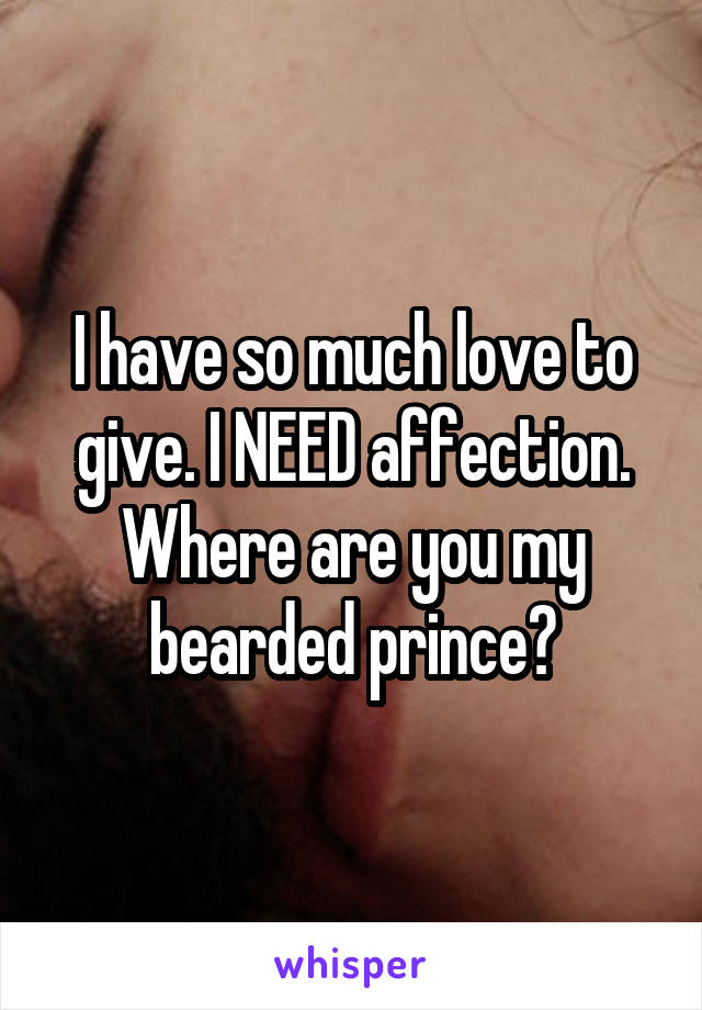 I have so much love to give. I NEED affection. Where are you my bearded prince?