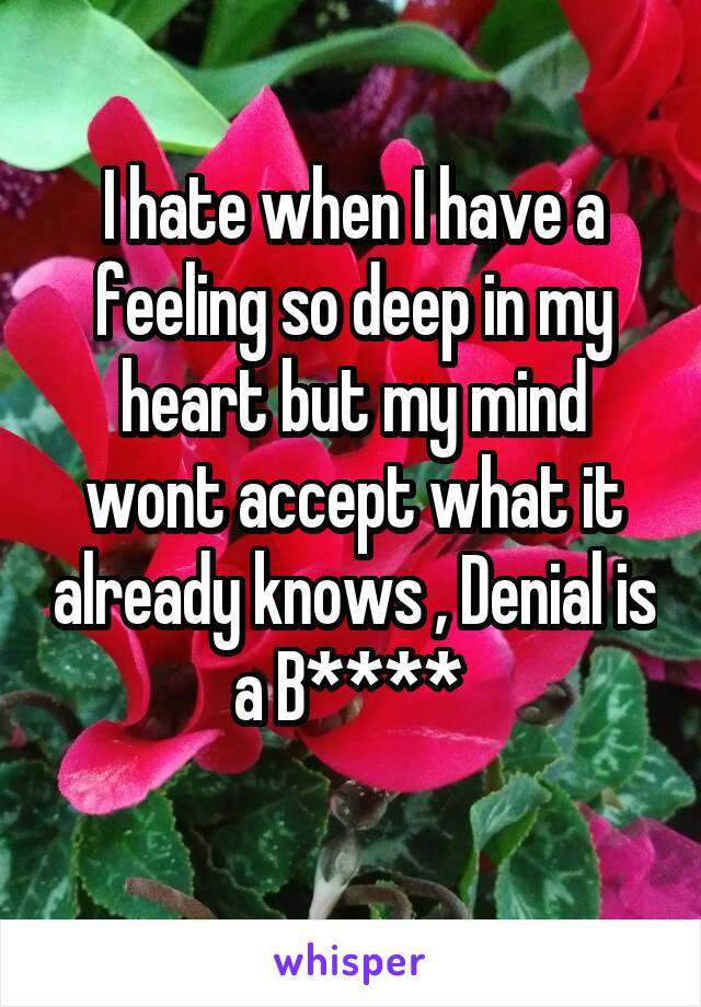 I hate when I have a feeling so deep in my heart but my mind wont accept what it already knows , Denial is a B**** 
 