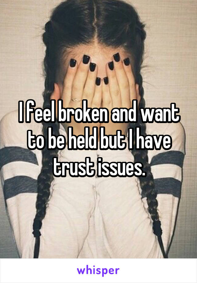 I feel broken and want to be held but I have trust issues.