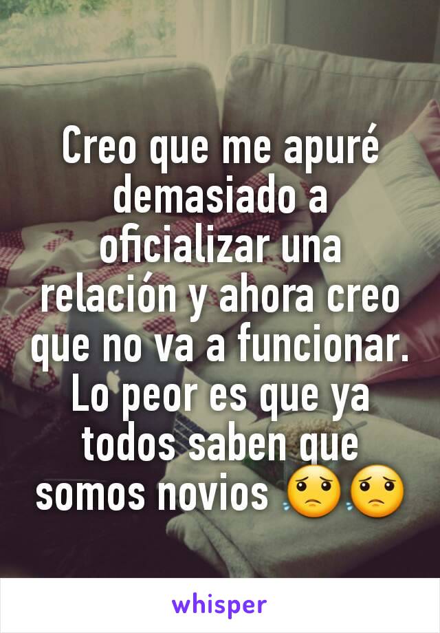 Creo que me apuré demasiado a oficializar una relación y ahora creo que no va a funcionar. Lo peor es que ya todos saben que somos novios 😟😟