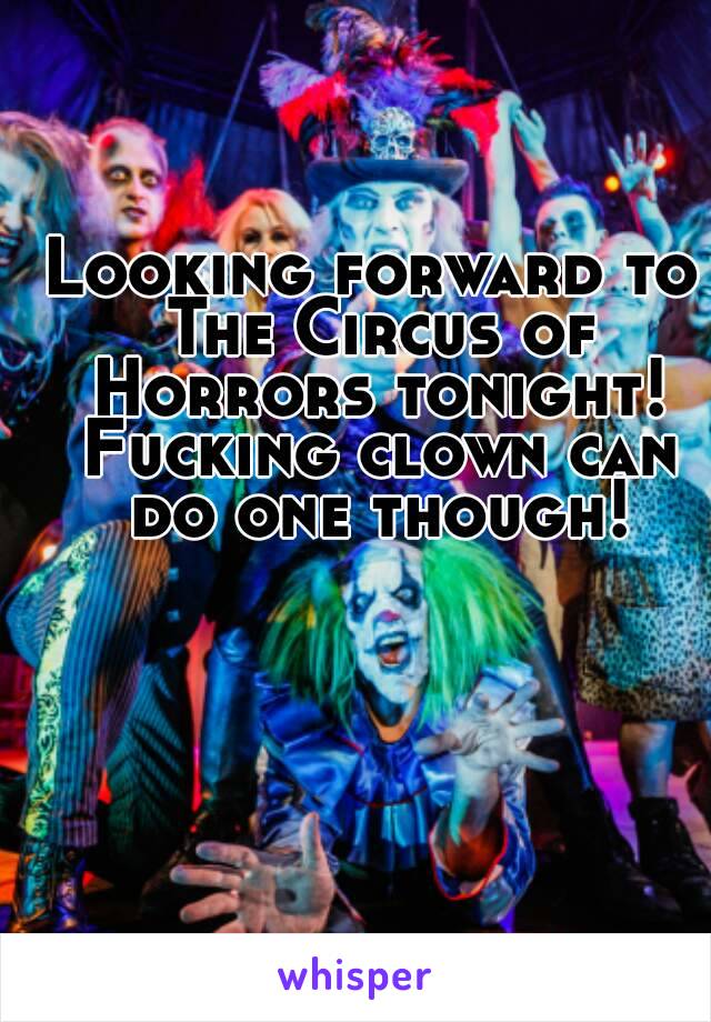 Looking forward to The Circus of Horrors tonight! Fucking clown can do one though!