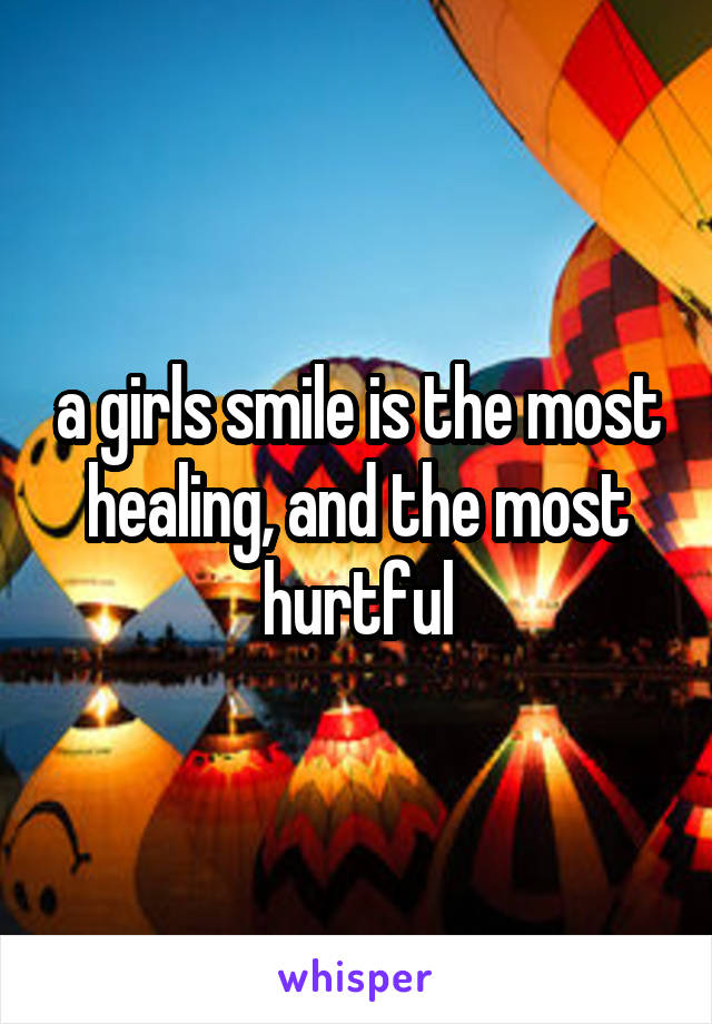 a girls smile is the most healing, and the most hurtful