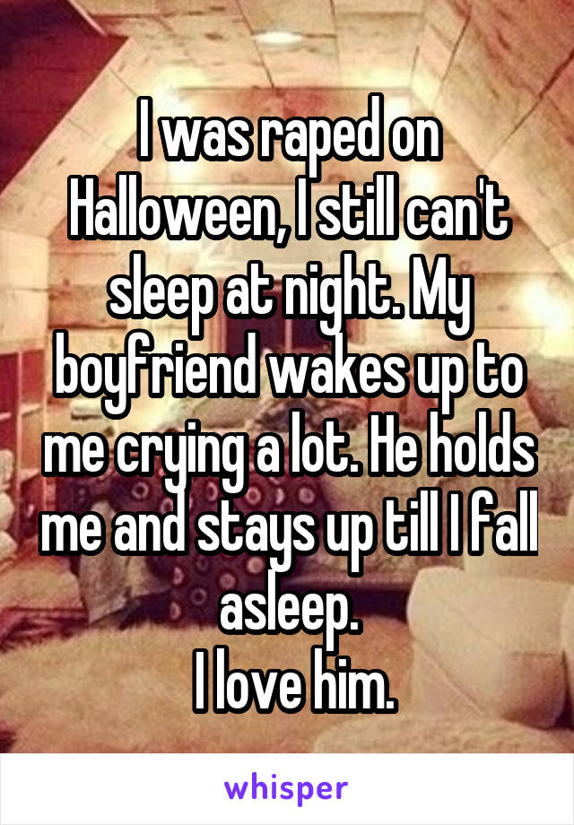 I was raped on Halloween, I still can't sleep at night. My boyfriend wakes up to me crying a lot. He holds me and stays up till I fall asleep.
 I love him.