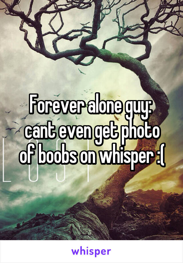 Forever alone guy: 
cant even get photo of boobs on whisper :(