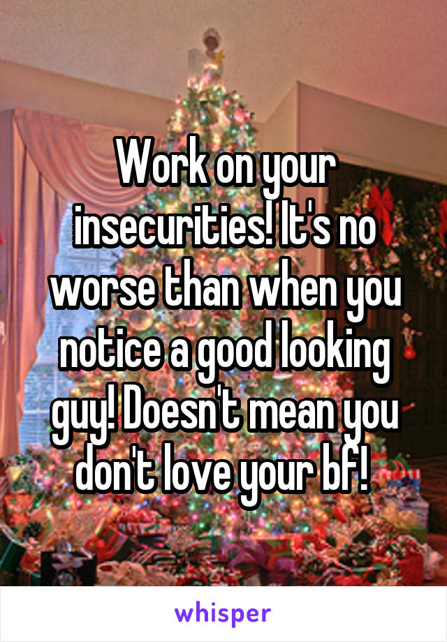 Work on your insecurities! It's no worse than when you notice a good looking guy! Doesn't mean you don't love your bf! 