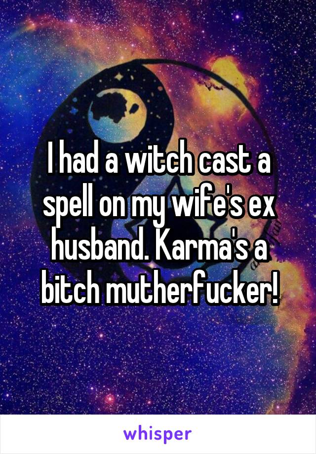 I had a witch cast a spell on my wife's ex husband. Karma's a bitch mutherfucker!