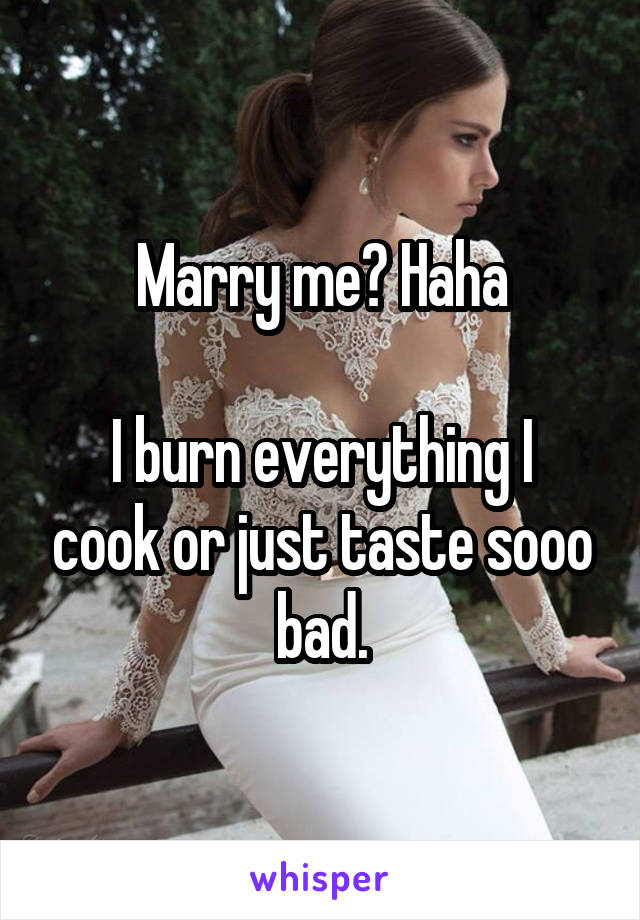 Marry me? Haha

I burn everything I cook or just taste sooo bad.