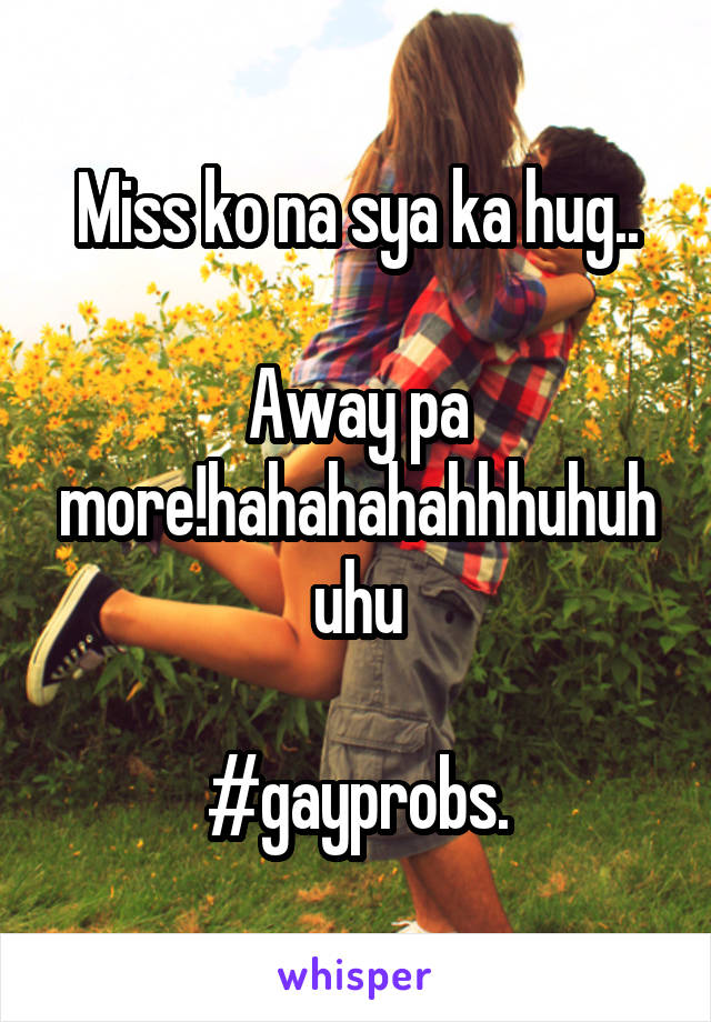 Miss ko na sya ka hug..

Away pa more!hahahahahhhuhuhuhu

#gayprobs.