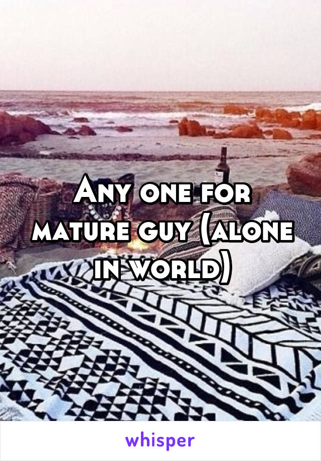 Any one for mature guy (alone in world)