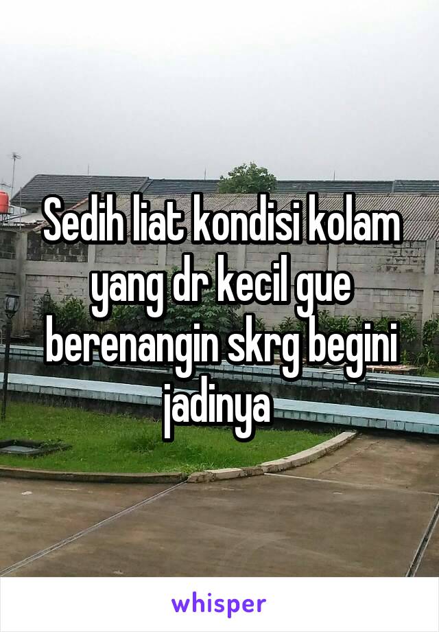 Sedih liat kondisi kolam yang dr kecil gue berenangin skrg begini jadinya 