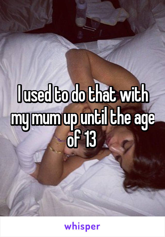I used to do that with my mum up until the age of 13 