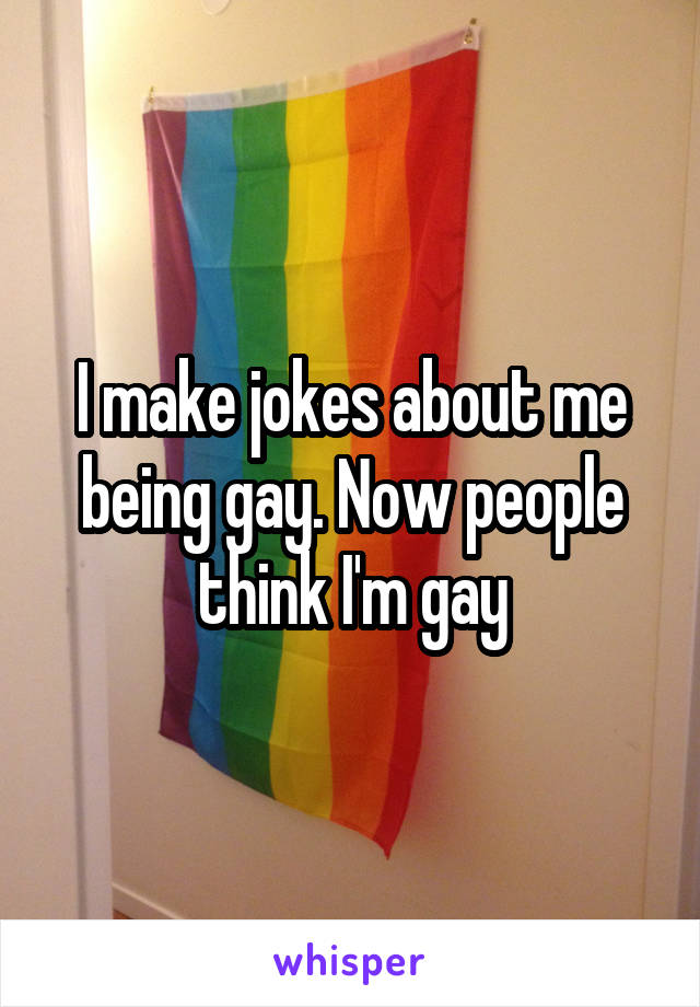 I make jokes about me being gay. Now people think I'm gay