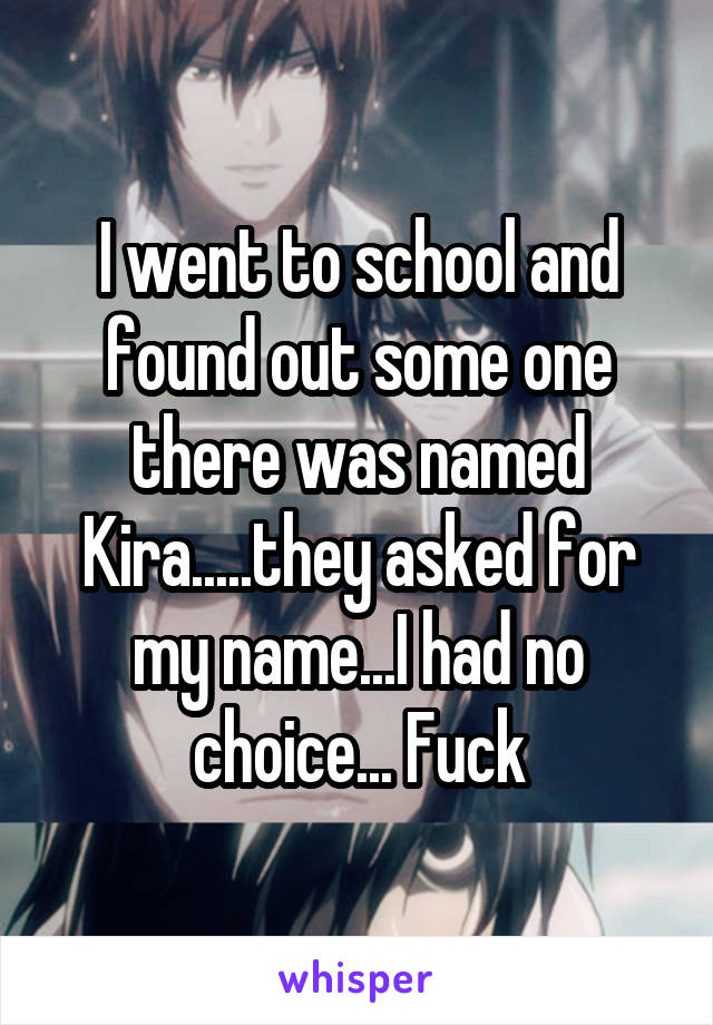 I went to school and found out some one there was named Kira.....they asked for my name...I had no choice... Fuck