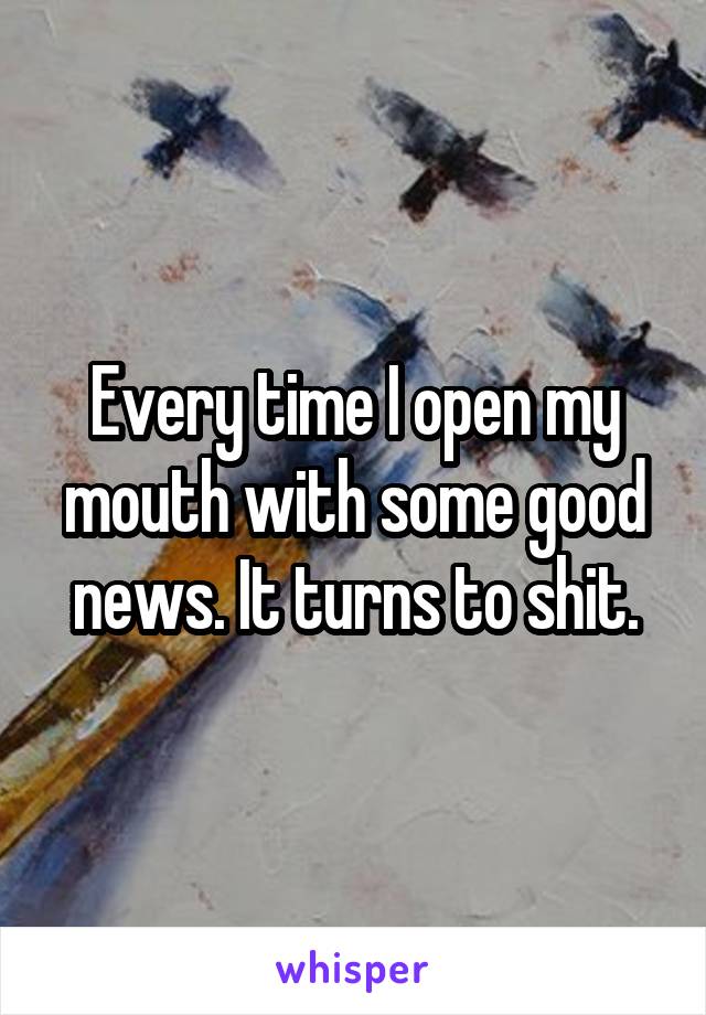 Every time I open my mouth with some good news. It turns to shit.