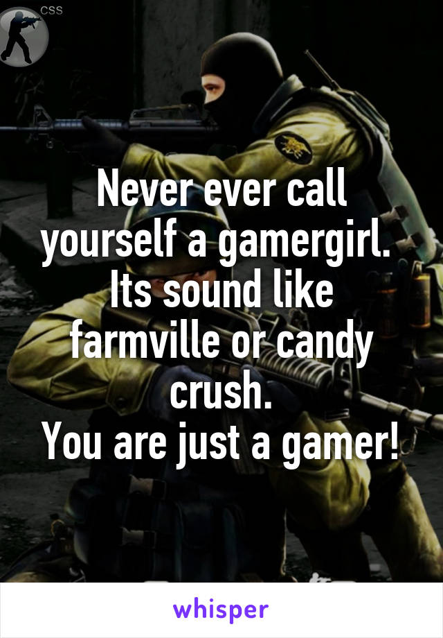 Never ever call yourself a gamergirl. 
Its sound like farmville or candy crush.
You are just a gamer!