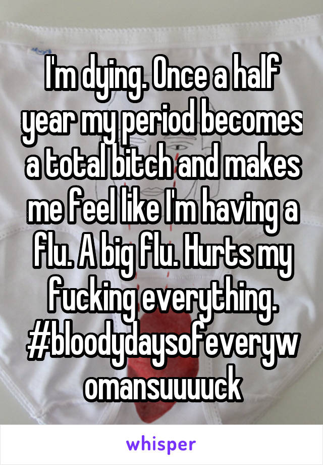 I'm dying. Once a half year my period becomes a total bitch and makes me feel like I'm having a flu. A big flu. Hurts my fucking everything. #bloodydaysofeverywomansuuuuck