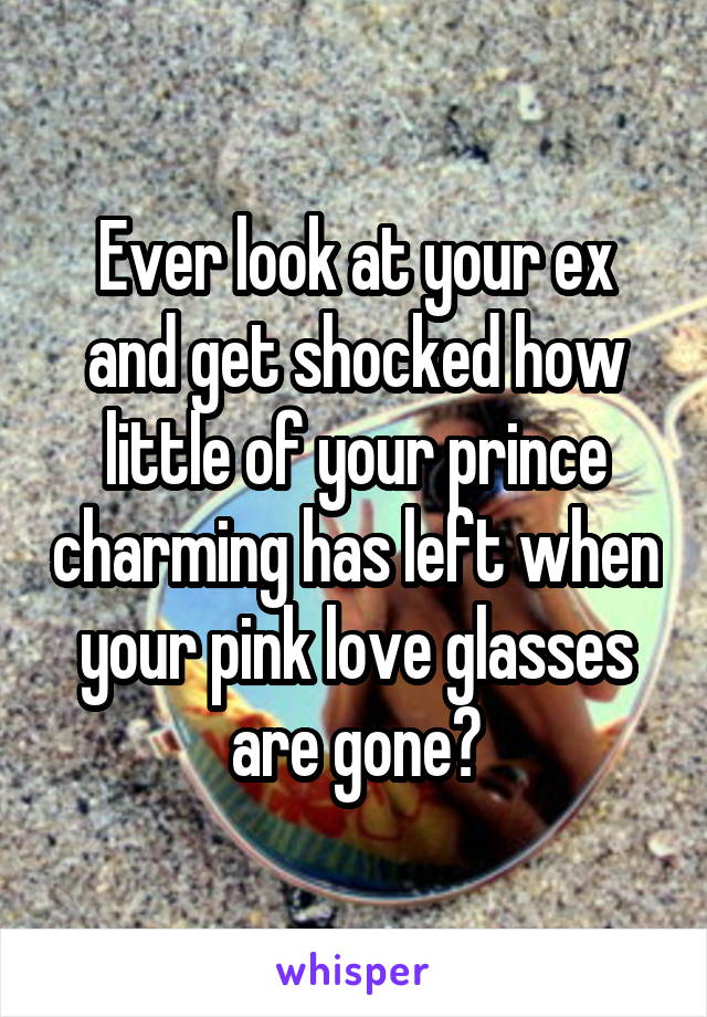 Ever look at your ex and get shocked how little of your prince charming has left when your pink love glasses are gone?