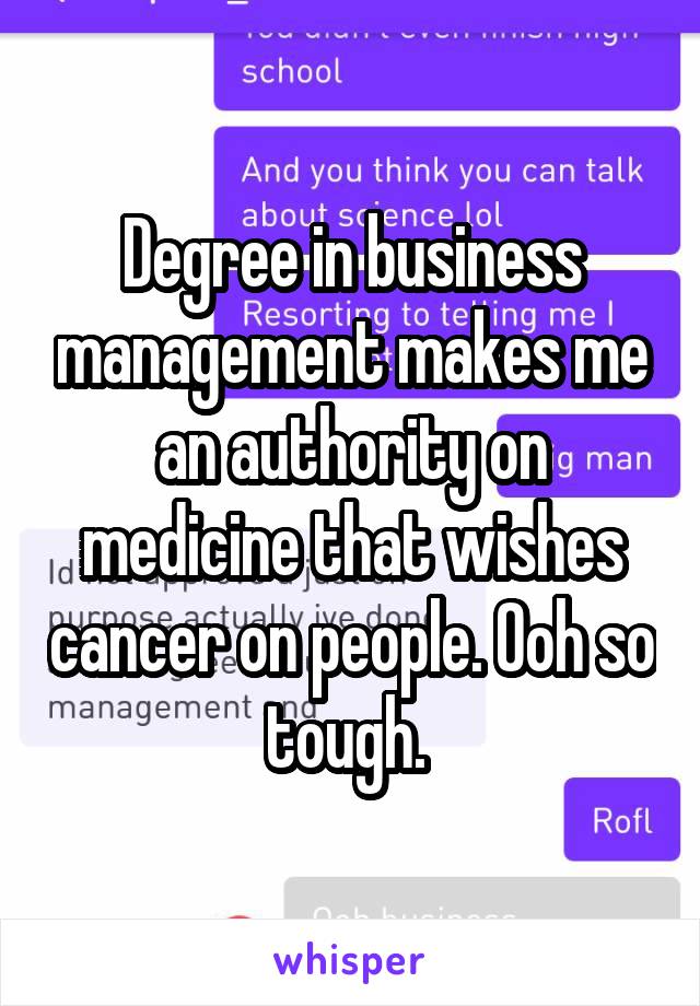 Degree in business management makes me an authority on medicine that wishes cancer on people. Ooh so tough. 