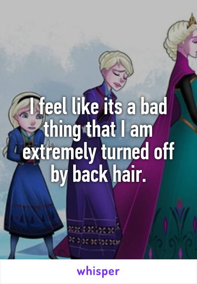 I feel like its a bad thing that I am extremely turned off by back hair.