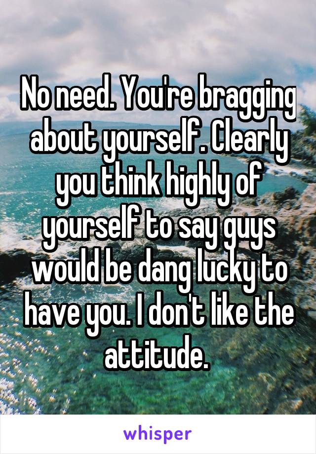 No need. You're bragging about yourself. Clearly you think highly of yourself to say guys would be dang lucky to have you. I don't like the attitude. 